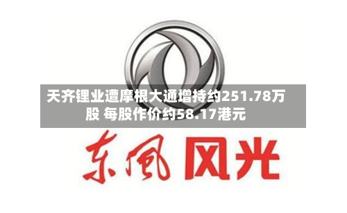 天齐锂业遭摩根大通增持约251.78万股 每股作价约58.17港元