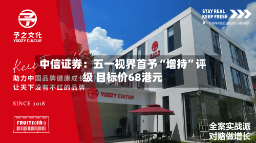 中信证券：五一视界首予“增持”评级 目标价68港元-第2张图片