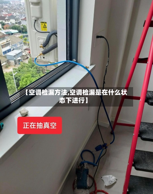 【空调检漏方法,空调检漏是在什么状态下进行】