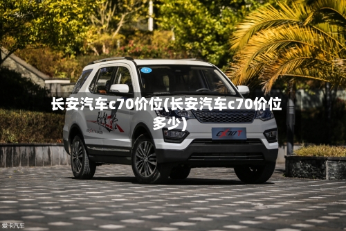 长安汽车c70价位(长安汽车c70价位多少)-第2张图片