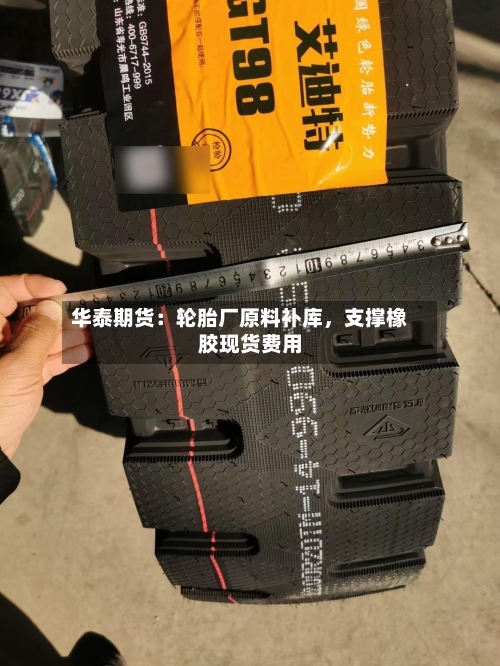 华泰期货：轮胎厂原料补库，支撑橡胶现货费用-第2张图片