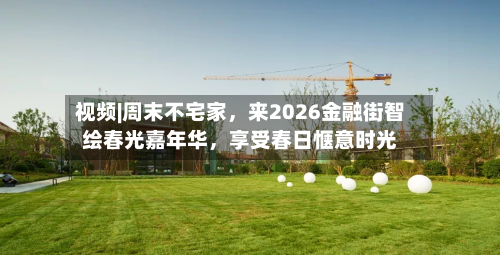 视频|周末不宅家，来2026金融街智绘春光嘉年华，享受春日惬意时光