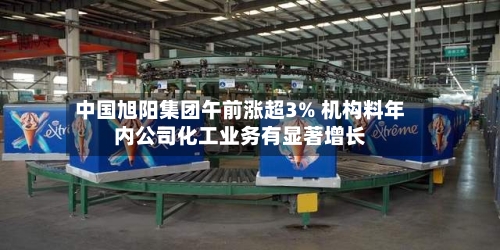 中国旭阳集团午前涨超3% 机构料年内公司化工业务有显著增长-第2张图片