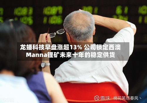 龙蟠科技早盘涨超13% 公司锁定西澳Manna锂矿未来十年的稳定供货-第3张图片