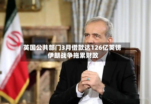英国公共部门3月借款达126亿英镑 伊朗战争拖累财政-第2张图片