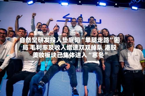 自然堂研发投入垫底陷“单腿走路	”困局 毛利率及收入增速双双掉队 港股美妆板块已集体进入“寒冬”-第3张图片