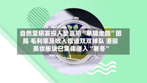 自然堂研发投入垫底陷“单腿走路	”困局 毛利率及收入增速双双掉队 港股美妆板块已集体进入“寒冬”-第2张图片