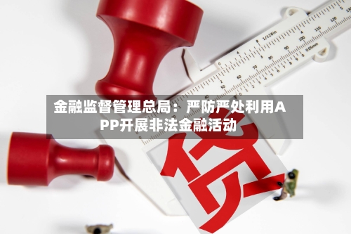 金融监督管理总局：严防严处利用APP开展非法金融活动-第2张图片