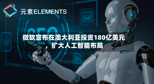 微软宣布在澳大利亚投资180亿美元，扩大人工智能布局