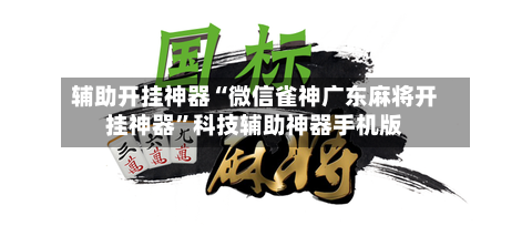 辅助开挂神器“微信雀神广东麻将开挂神器	”科技辅助神器手机版-第2张图片