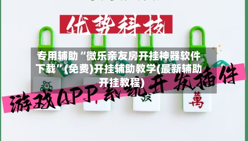 专用辅助“微乐亲友房开挂神器软件下载”(免费)开挂辅助教学(最新辅助开挂教程)