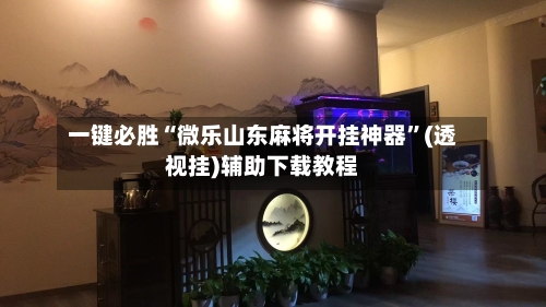 一键必胜“微乐山东麻将开挂神器	”(透视挂)辅助下载教程-第3张图片