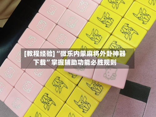 [教程经验]“微乐内蒙麻将外卦神器下载”掌握辅助功能必胜规则