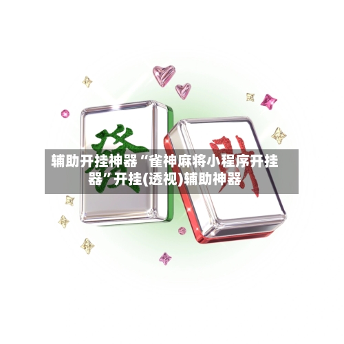 辅助开挂神器“雀神麻将小程序开挂器”开挂(透视)辅助神器-第2张图片