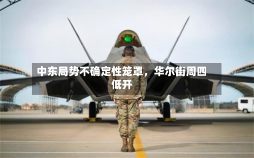 中东局势不确定性笼罩，华尔街周四低开-第3张图片