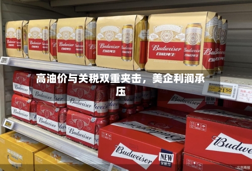 高油价与关税双重夹击，美企利润承压