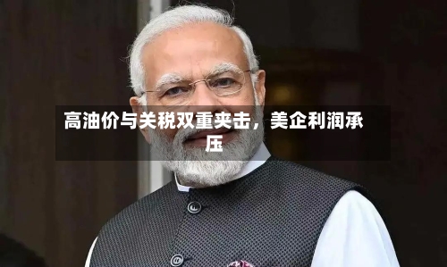 高油价与关税双重夹击，美企利润承压-第2张图片