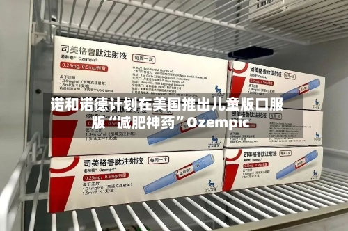 诺和诺德计划在美国推出儿童版口服版“减肥神药”Ozempic-第2张图片