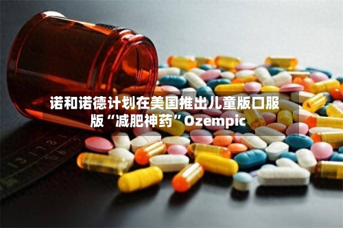 诺和诺德计划在美国推出儿童版口服版“减肥神药”Ozempic-第3张图片