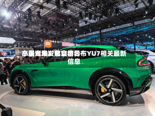 小米汽车：北京世界车展专场发布会将公布YU7相关最新信息