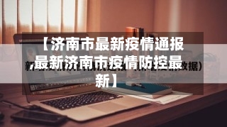 【济南市最新疫情通报,最新济南市疫情防控最新】
