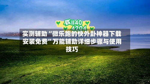 实测辅助“微乐跑的快外卦神器下载安装免费”万能辅助详细步骤与使用技巧