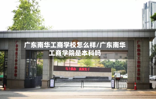 广东南华工商学校怎么样/广东南华工商学院是本科吗
