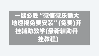 一键必胜“微信微乐锄大地透视免费安装	”(免费)开挂辅助教学(最新辅助开挂教程)-第2张图片
