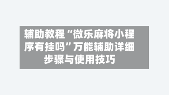 辅助教程“微乐麻将小程序有挂吗”万能辅助详细步骤与使用技巧