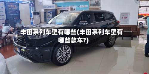 丰田系列车型有哪些(丰田系列车型有哪些款车?)