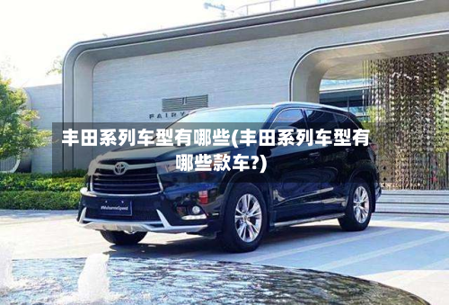 丰田系列车型有哪些(丰田系列车型有哪些款车?)-第3张图片