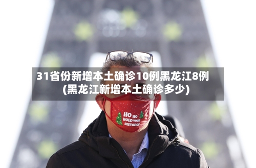 31省份新增本土确诊10例黑龙江8例(黑龙江新增本土确诊多少)-第2张图片