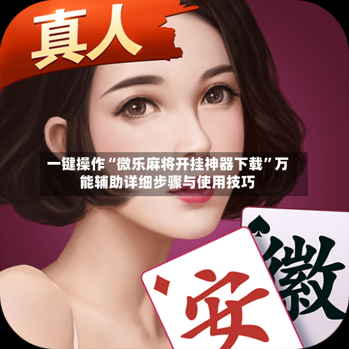 一键操作“微乐麻将开挂神器下载”万能辅助详细步骤与使用技巧-第3张图片