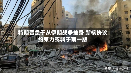 特朗普急于从伊朗战争抽身 新核协议约束力或弱于前一版