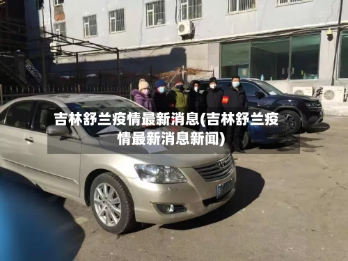 吉林舒兰疫情最新消息(吉林舒兰疫情最新消息新闻)-第2张图片