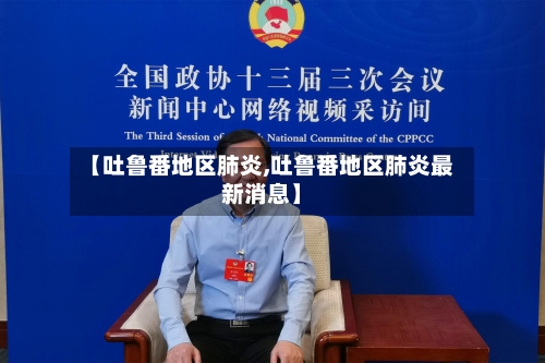 【吐鲁番地区肺炎,吐鲁番地区肺炎最新消息】-第2张图片