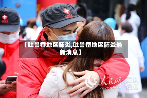 【吐鲁番地区肺炎,吐鲁番地区肺炎最新消息】