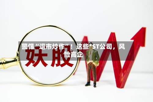 警惕“退市炒作	”！这些*ST公司，风险高企-第3张图片
