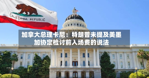 加拿大总理卡尼：特朗普未提及美墨加协定检讨前入场费的说法