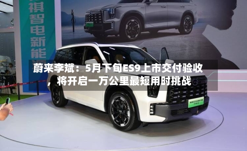 蔚来李斌：5月下旬ES9上市交付验收，将开启一万公里最短用时挑战