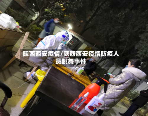 陕西西安疫情/陕西西安疫情防疫人员跳舞事件