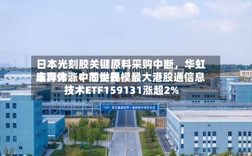 日本光刻胶关键原料采购中断，华虹半导体、中芯世界应声大涨！同类规模最大港股通信息技术ETF159131涨超2%-第3张图片