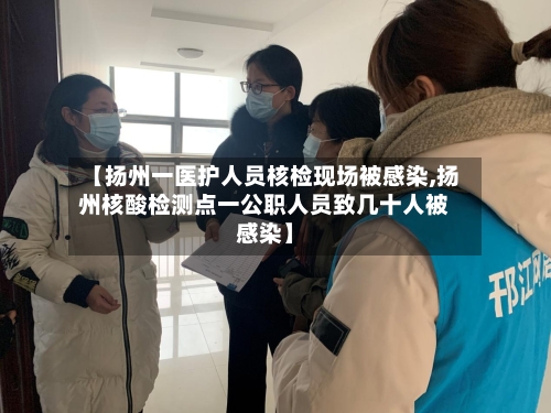 【扬州一医护人员核检现场被感染,扬州核酸检测点一公职人员致几十人被感染】