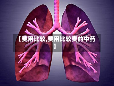 【费用比较,费用比较贵的中药】