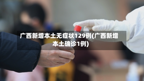 广西新增本土无症状129例(广西新增本土确诊1例)