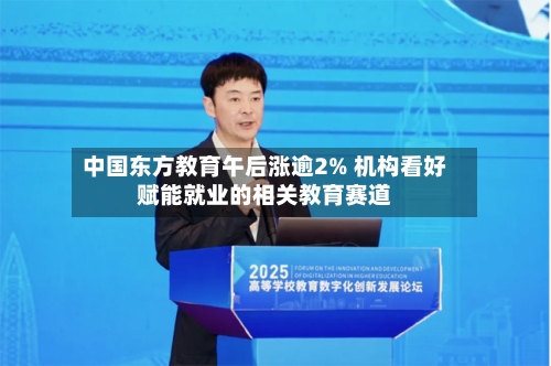 中国东方教育午后涨逾2% 机构看好赋能就业的相关教育赛道