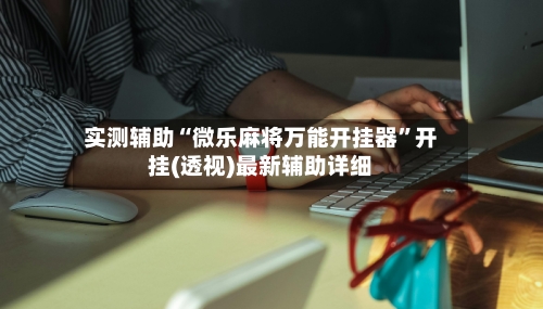 实测辅助“微乐麻将万能开挂器	”开挂(透视)最新辅助详细-第2张图片