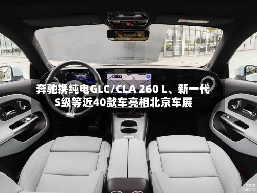 奔驰携纯电GLC/CLA 260 L	、新一代S级等近40款车亮相北京车展-第2张图片