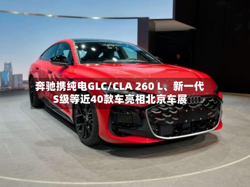 奔驰携纯电GLC/CLA 260 L、新一代S级等近40款车亮相北京车展