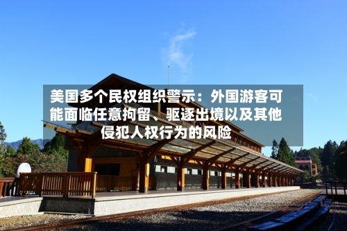 美国多个民权组织警示：外国游客可能面临任意拘留、驱逐出境以及其他侵犯人权行为的风险-第2张图片
